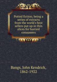 Potted fiction; being a series of extracts from the world`s best sellers put up in thin slices for hurried consumers