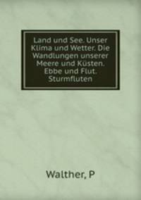 Land und See. Unser Klima und Wetter. Die Wandlungen unserer Meere und Ksten. Ebbe und Flut. Sturmfluten