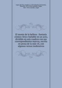 El monte de la belleza : fantasa cmico-lrico-bailable en un acto, dividido en seis cuadros con sus correspondientes marcos, escrita en prosa de la ms vil, con algunos versos inofensivos