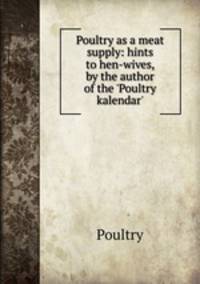Poultry as a meat supply: hints to hen-wives, by the author of the `Poultry kalendar`.