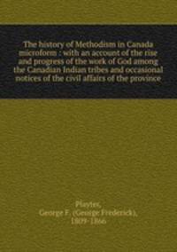 The history of Methodism in Canada microform : with an account of the rise and progress of the work of God among the Canadian Indian tribes and occasional notices of the civil affairs of the province