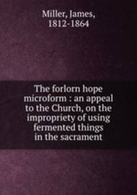 The forlorn hope microform : an appeal to the Church, on the impropriety of using fermented things in the sacrament