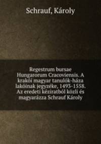 Regestrum bursae Hungarorum Cracoviensis. A kraki magyar tanulk-hza lakinak jegyzke, 1493-1558. Az eredeti kziratbl kzli s magyarzza Schrauf Kroly