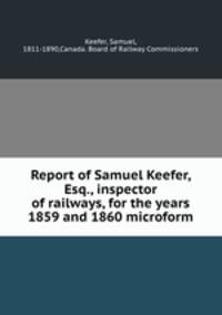 Report of Samuel Keefer, Esq., inspector of railways, for the years 1859 and 1860 microform