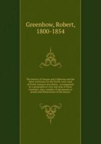 The history of Oregon and California and the other territories on the North-west coast of North America microform : accompanied by a geographical view and map of those countries, and a number of documents as proofs and illustrations of the history