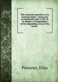The American question in its national aspect : being also an incidental reply to Mr. H.R. Helper`s "Compendium of the impending crisis of the South."