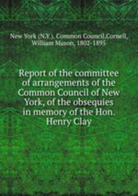 Report of the committee of arrangements of the Common Council of New York, of the obsequies in memory of the Hon. Henry Clay