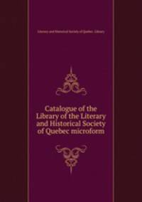 Catalogue of the Library of the Literary and Historical Society of Quebec microform
