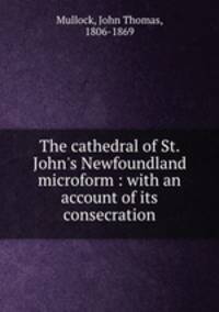 The cathedral of St. John`s Newfoundland microform : with an account of its consecration