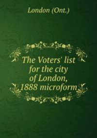 The Voters` list for the city of London, 1888 microform