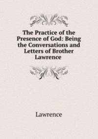 The Practice of the Presence of God: Being the Conversations and Letters of Brother Lawrence .