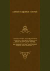 A system of modern geography microform : comprising a description of the present state of the world and its five great divisions; America, Europe, Asia, Africa, and Oceanica, with their several empires, kingdoms, states, territories, &c. .