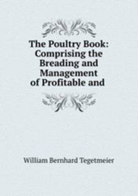 The Poultry Book: Comprising the Breading and Management of Profitable and .