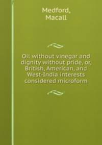 Oil without vinegar and dignity without pride, or, British, American, and West-India interests considered microform