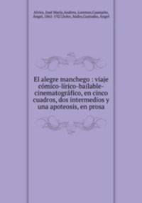 El alegre manchego : viaje cmico-lrico-bailable-cinematogrfico, en cinco cuadros, dos intermedios y una apoteosis, en prosa