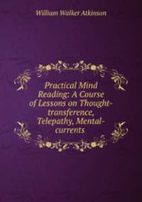 Practical Mind Reading: A Course of Lessons on Thought-transference, Telepathy, Mental-currents .
