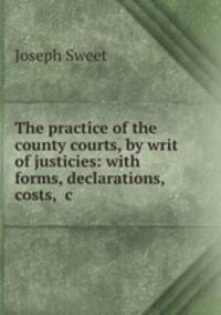 The practice of the county courts, by writ of justicies: with forms, declarations, costs, &c