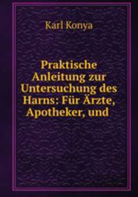 Praktische Anleitung zur Untersuchung des Harns: Fr rzte, Apotheker, und .