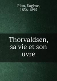 Thorvaldsen, sa vie et son uvre