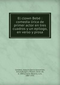El clown Beb : comedia lrica de primer actor en tres cuadros y un eplogo, en verso y prosa