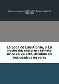 La boda de Luis Alonso, o, La noche del encierro : sainete lrico en un acto, dividido en tres cuadros en verso