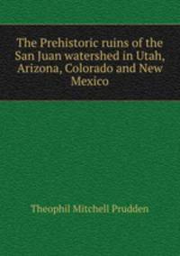 The Prehistoric ruins of the San Juan watershed in Utah, Arizona, Colorado and New Mexico