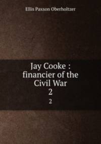 Jay Cooke : financier of the Civil War. 2