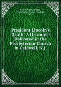 President Lincoln`s Death: A Discourse Delivered in the Presbyterian Church in Caldwell, N.J .
