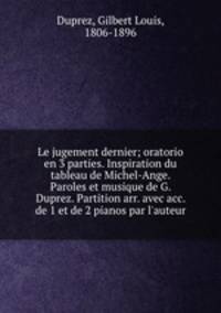 Le jugement dernier; oratorio en 3 parties. Inspiration du tableau de Michel-Ange. Paroles et musique de G. Duprez. Partition arr. avec acc. de 1 et de 2 pianos par l`auteur