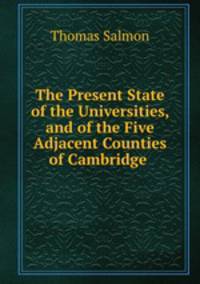 The Present State of the Universities, and of the Five Adjacent Counties of Cambridge .