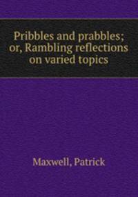 Pribbles and prabbles; or, Rambling reflections on varied topics