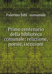 Primo centenario della biblioteca comunale: relazione, poesie, iscrizioni
