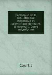 Catalogue de la bibliothque historique et scientifique de feu M. le docteur J. Court microforme