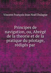 Principes de navigation, ou, Abrg de la theorie et de la pratique du pilotage, rdigs par .