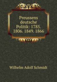 Preussens deutsche Politik: 1785. 1806. 1849. 1866