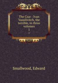 The Czar : Ivan Vassilivitch, the terrible, in three volumes. 1