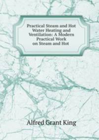 Practical Steam and Hot Water Heating and Ventilation: A Modern Practical Work on Steam and Hot .