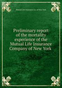 Preliminary report of the mortality experience of the Mutual Life Insurance Company of New York .