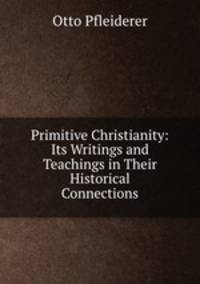 Primitive Christianity: Its Writings and Teachings in Their Historical Connections