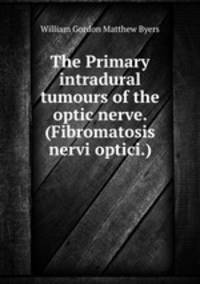 The Primary intradural tumours of the optic nerve. (Fibromatosis nervi optici.)