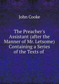 The Preacher`s Assistant (after the Manner of Mr. Letsome) Containing a Series of the Texts of .