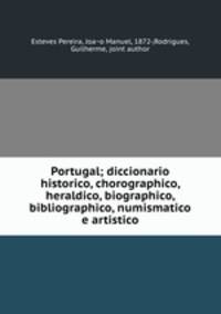 Portugal; diccionario historico, chorographico, heraldico, biographico, bibliographico, numismatico e artistico