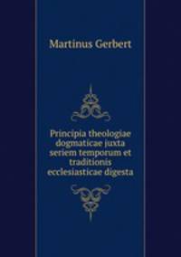 Principia theologiae dogmaticae juxta seriem temporum et traditionis ecclesiasticae digesta