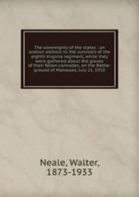 The sovereignty of the states : an oration address to the survivors of the eighth Virginia regiment, while they were gathered about the graves of their fallen comrades, on the Battle-ground of Manasses, July 21, 1910