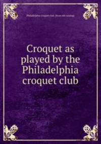 Croquet as played by the Philadelphia croquet club