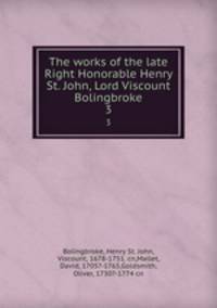 The works of the late Right Honorable Henry St. John, Lord Viscount Bolingbroke. 3