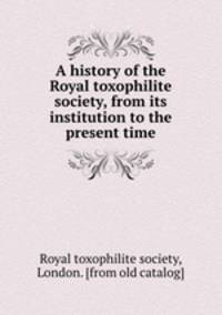 A history of the Royal toxophilite society, from its institution to the present time