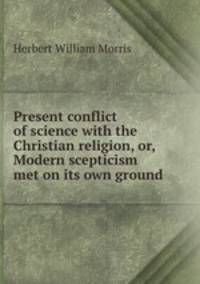 Present conflict of science with the Christian religion, or, Modern scepticism met on its own ground