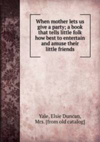 When mother lets us give a party; a book that tells little folk how best to entertain and amuse their little friends