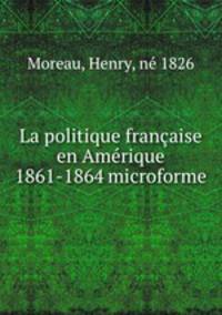La politique franaise en Amrique 1861-1864 microforme